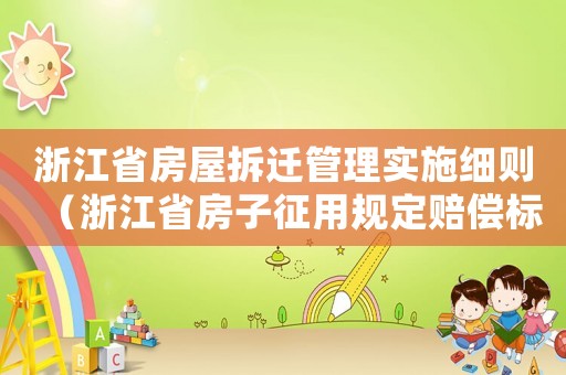 浙江省房屋拆遷管理實(shí)施細(xì)則（浙江省房子征用規(guī)定賠償標(biāo)準(zhǔn)）