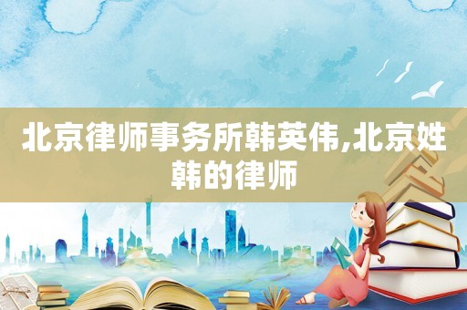 北京律師事務所韓英偉,北京姓韓的律師