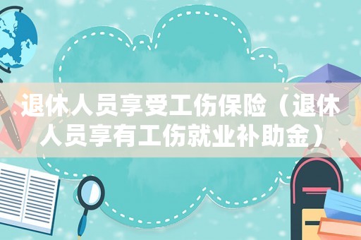 退休人員享受工傷保險（退休人員享有工傷就業補助金）