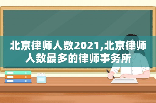 北京律師人數2021,北京律師人數最多的律師事務所