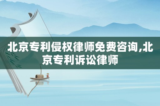 北京專利侵權律師免費咨詢,北京專利訴訟律師