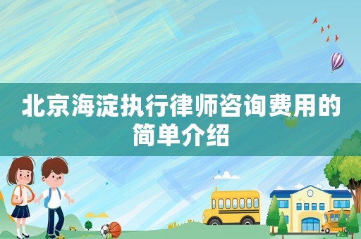 北京海淀執行律師咨詢費用的簡單介紹