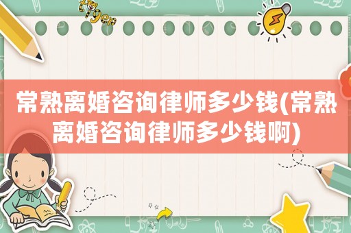 常熟離婚咨詢律師多少錢(常熟離婚咨詢律師多少錢啊)