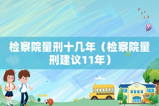 檢察院量刑十幾年（檢察院量刑建議11年）