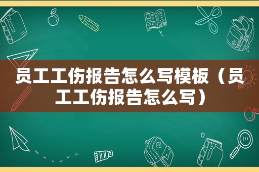員工工傷報告怎么寫模板（員工工傷報告怎么寫）