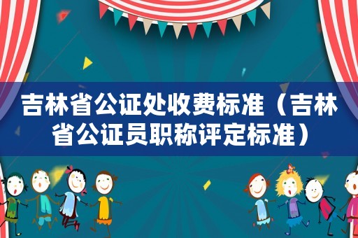 吉林省公證處收費標準（吉林省公證員職稱評定標準）