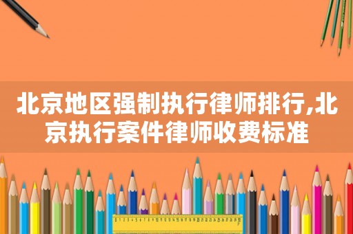 北京地區強制執行律師排行,北京執行案件律師收費標準