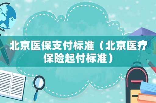 北京醫(yī)保支付標準（北京醫(yī)療保險起付標準）