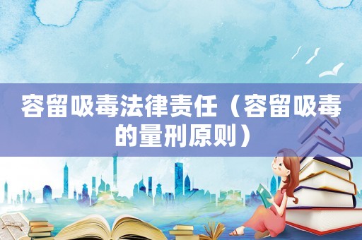 容留吸毒法律責任（容留吸毒的量刑原則）
