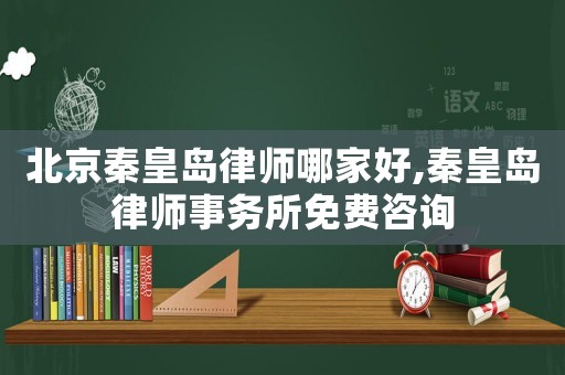 北京秦皇島律師哪家好,秦皇島律師事務所免費咨詢