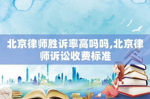 北京律師勝訴率高嗎嗎,北京律師訴訟收費標準