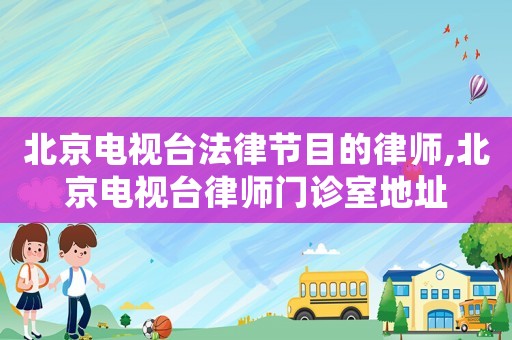 北京電視臺法律節目的律師,北京電視臺律師門診室地址