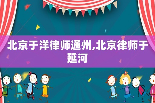 北京于洋律師通州,北京律師于延河