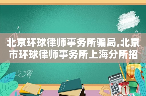 北京環(huán)球律師事務(wù)所騙局,北京市環(huán)球律師事務(wù)所上海分所招聘