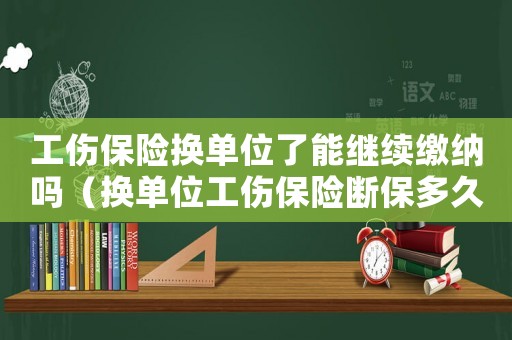 工傷保險換單位了能繼續繳納嗎（換單位工傷保險斷保多久不能報銷）