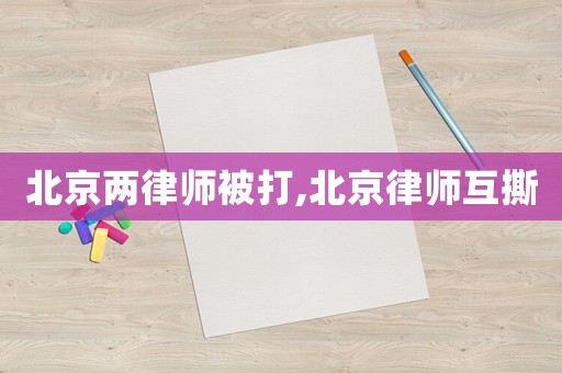 北京兩律師被打,北京律師互撕
