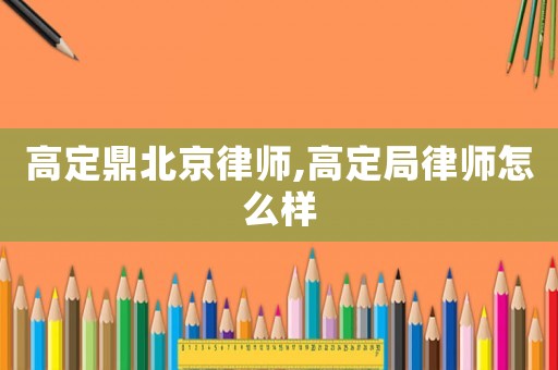 高定鼎北京律師,高定局律師怎么樣