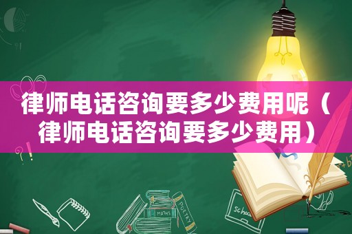 律師電話咨詢要多少費用呢（律師電話咨詢要多少費用）