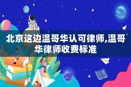北京這邊溫哥華認可律師,溫哥華律師收費標準