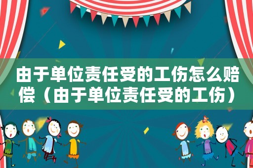 由于單位責任受的工傷怎么賠償（由于單位責任受的工傷）