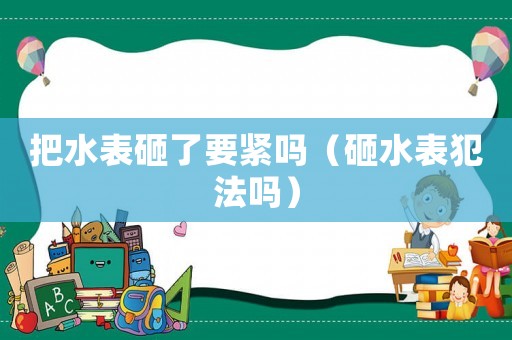 把水表砸了要緊嗎（砸水表犯法嗎）