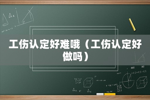 工傷認定好難哦（工傷認定好做嗎）