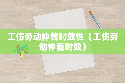 工傷勞動仲裁時效性（工傷勞動仲裁時效）