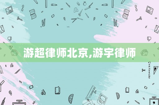 游超律師北京,游宇律師