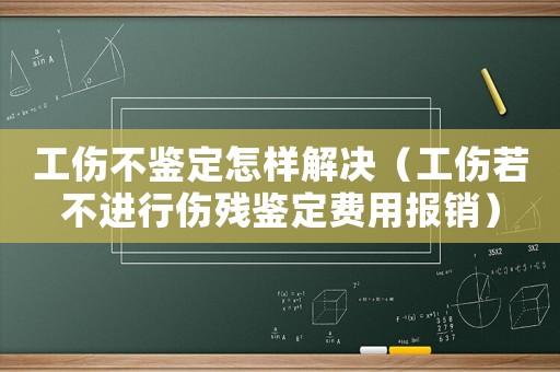 工傷不鑒定怎樣解決（工傷若不進行傷殘鑒定費用報銷）
