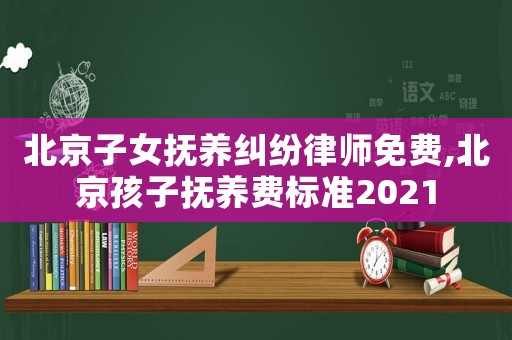 北京子女撫養糾紛律師免費,北京孩子撫養費標準2021