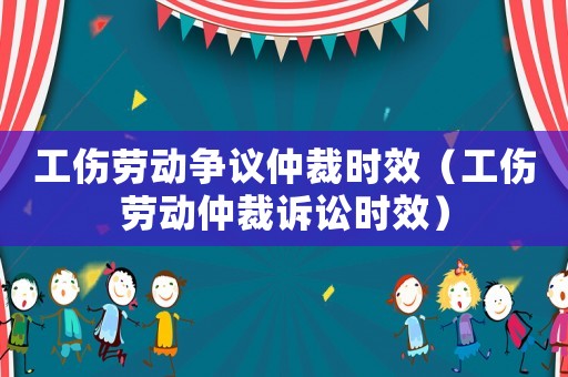 工傷勞動爭議仲裁時效（工傷勞動仲裁訴訟時效）