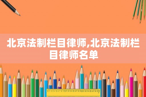 北京法制欄目律師,北京法制欄目律師名單