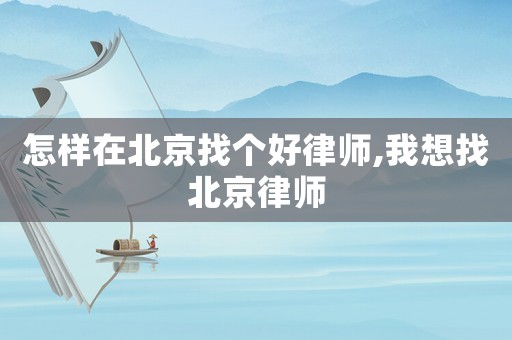 怎樣在北京找個好律師,我想找北京律師