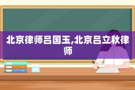 北京律師呂國玉,北京呂立秋律師