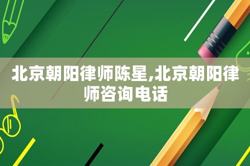 北京朝陽律師陳星,北京朝陽律師咨詢電話