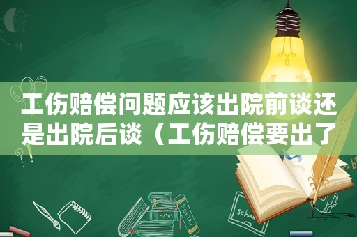 工傷賠償問題應該出院前談還是出院后談（工傷賠償要出了院才能理賠嗎）