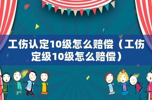 工傷認定10級怎么賠償（工傷定級10級怎么賠償）