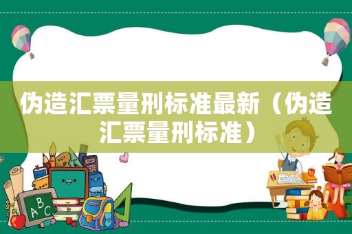 偽造匯票量刑標準最新（偽造匯票量刑標準）