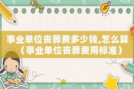 事業單位喪葬費多少錢,怎么算（事業單位喪葬費用標準）