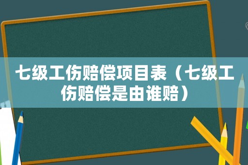 七級工傷賠償項目表（七級工傷賠償是由誰賠）