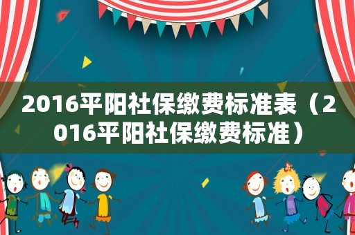 2016平陽社保繳費(fèi)標(biāo)準(zhǔn)表（2016平陽社保繳費(fèi)標(biāo)準(zhǔn)）