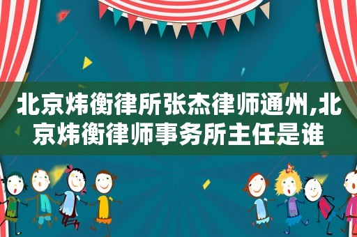 北京煒衡律所張杰律師通州,北京煒衡律師事務所主任是誰