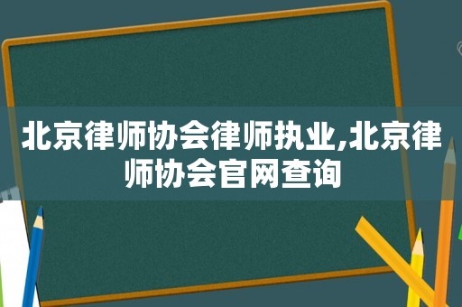北京律師協會律師執業,北京律師協會官網查詢