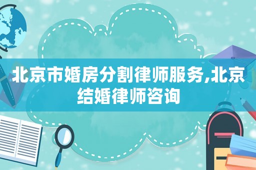 北京市婚房分割律師服務,北京結婚律師咨詢