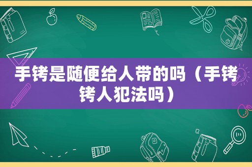 手銬是隨便給人帶的嗎（手銬銬人犯法嗎）