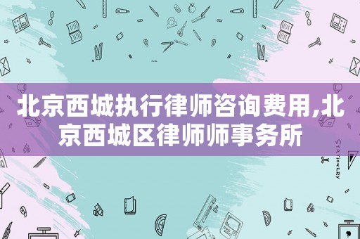 北京西城執行律師咨詢費用,北京西城區律師師事務所