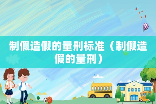 制假造假的量刑標準（制假造假的量刑）