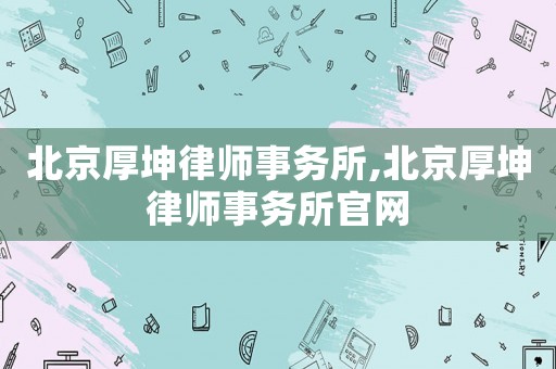 北京厚坤律師事務所,北京厚坤律師事務所官網