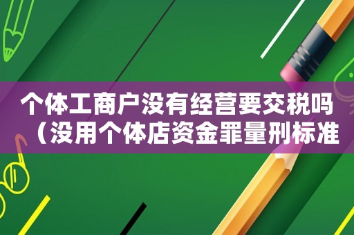 個(gè)體工商戶沒有經(jīng)營(yíng)要交稅嗎（沒用個(gè)體店資金罪量刑標(biāo)準(zhǔn)）