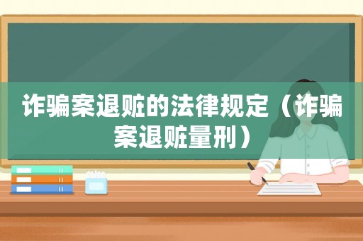 詐騙案退贓的法律規定（詐騙案退贓量刑）